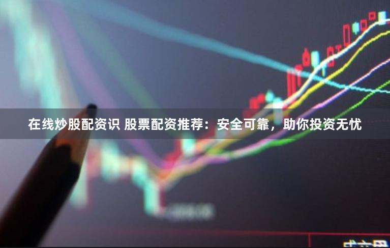 在线炒股配资识 股票配资推荐：安全可靠，助你投资无忧