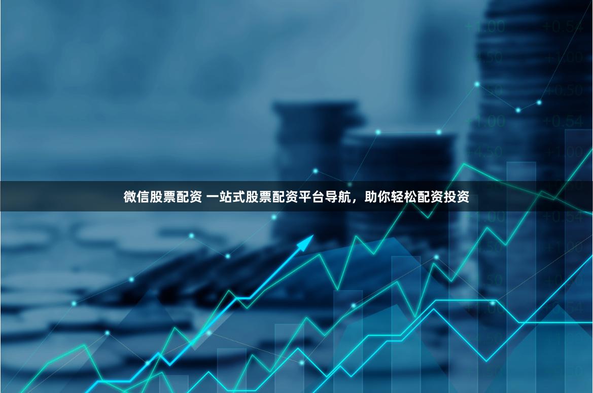 微信股票配资 一站式股票配资平台导航，助你轻松配资投资