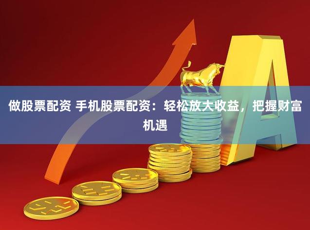 做股票配资 手机股票配资：轻松放大收益，把握财富机遇