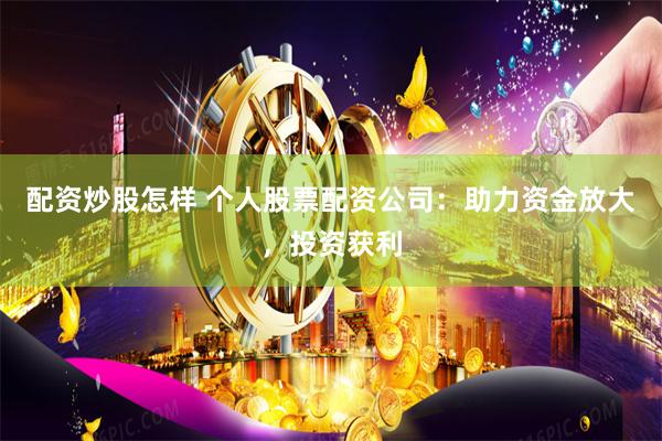 配资炒股怎样 个人股票配资公司：助力资金放大，投资获利