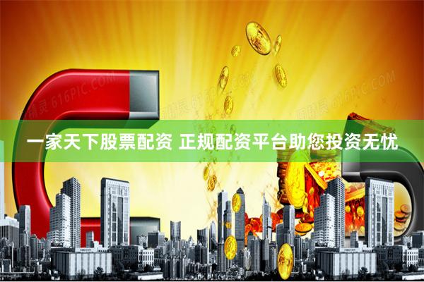 一家天下股票配资 正规配资平台助您投资无忧