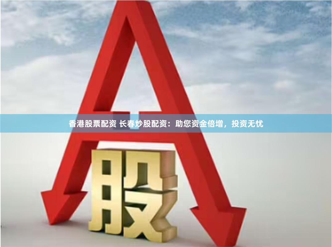 香港股票配资 长春炒股配资：助您资金倍增，投资无忧