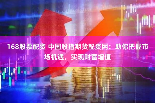 168股票配资 中国股指期货配资网：助你把握市场机遇，实现财富增值