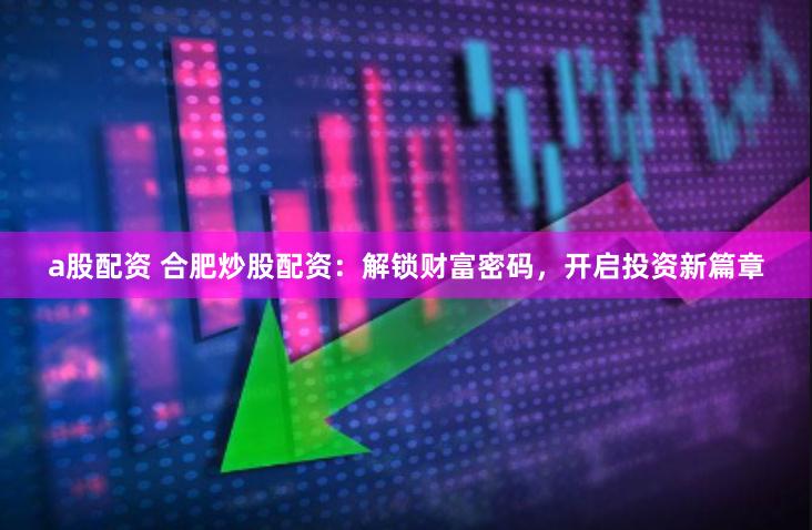 a股配资 合肥炒股配资：解锁财富密码，开启投资新篇章