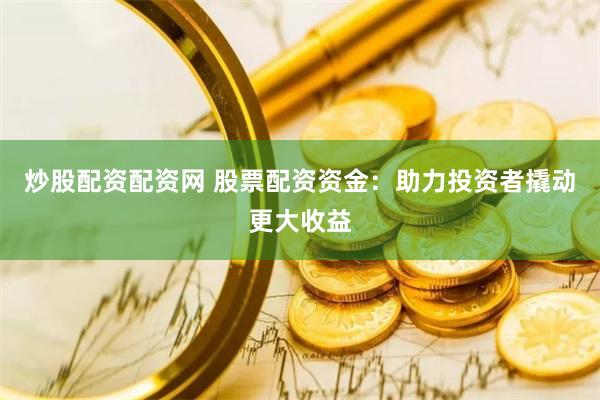 炒股配资配资网 股票配资资金：助力投资者撬动更大收益