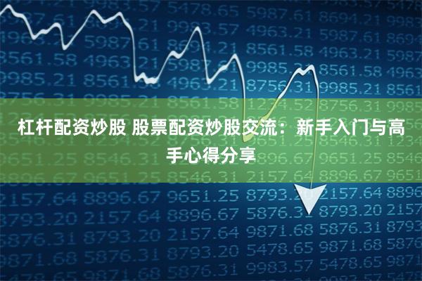 杠杆配资炒股 股票配资炒股交流：新手入门与高手心得分享