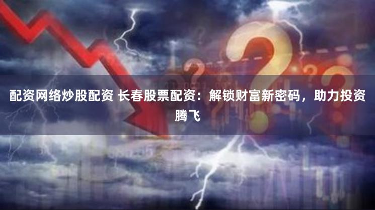 配资网络炒股配资 长春股票配资：解锁财富新密码，助力投资腾飞