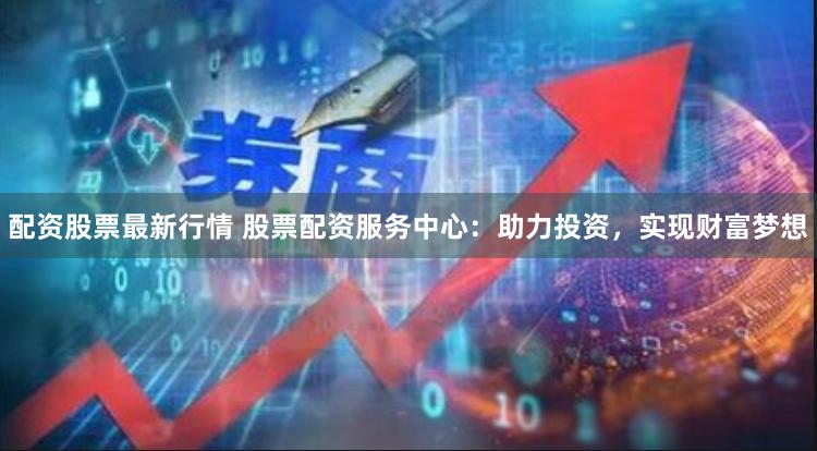 配资股票最新行情 股票配资服务中心：助力投资，实现财富梦想