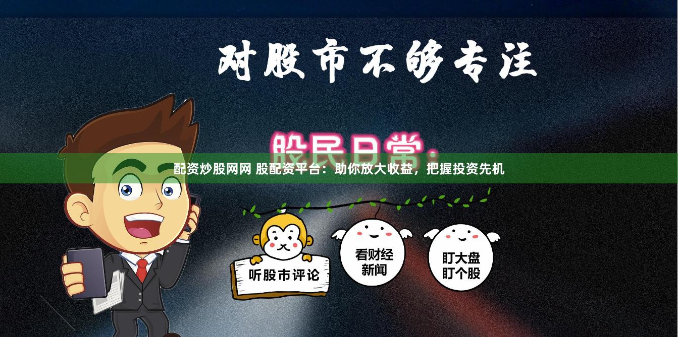配资炒股网网 股配资平台：助你放大收益，把握投资先机