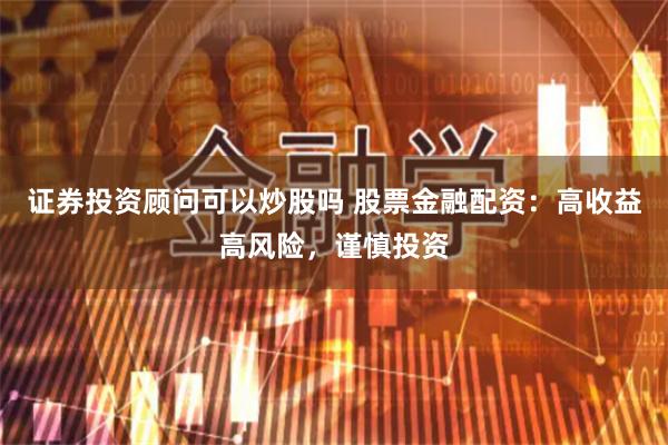 证券投资顾问可以炒股吗 股票金融配资：高收益高风险，谨慎投资