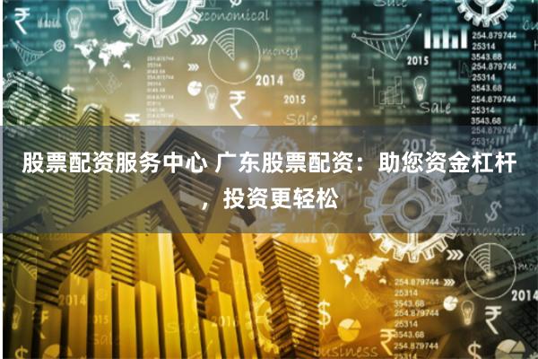 股票配资服务中心 广东股票配资：助您资金杠杆，投资更轻松