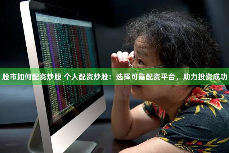 股市如何配资炒股 个人配资炒股：选择可靠配资平台，助力投资成功