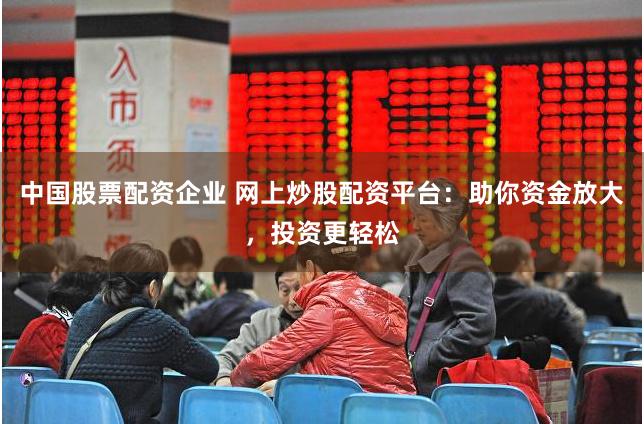 中国股票配资企业 网上炒股配资平台：助你资金放大，投资更轻松