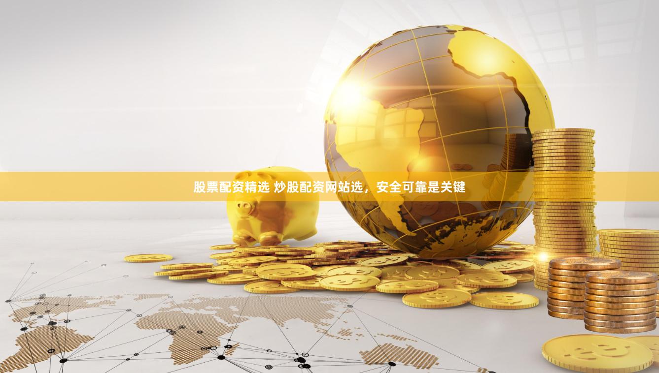 股票配资精选 炒股配资网站选，安全可靠是关键
