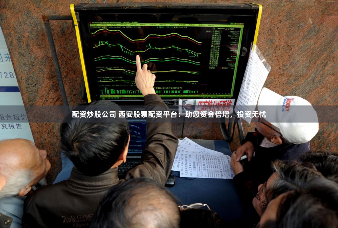 配资炒股公司 西安股票配资平台：助您资金倍增，投资无忧