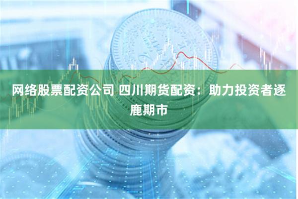 网络股票配资公司 四川期货配资：助力投资者逐鹿期市