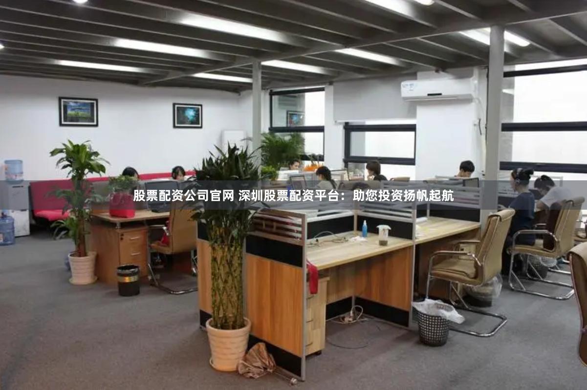 股票配资公司官网 深圳股票配资平台：助您投资扬帆起航