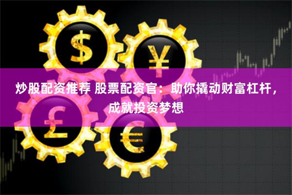 炒股配资推荐 股票配资官：助你撬动财富杠杆，成就投资梦想