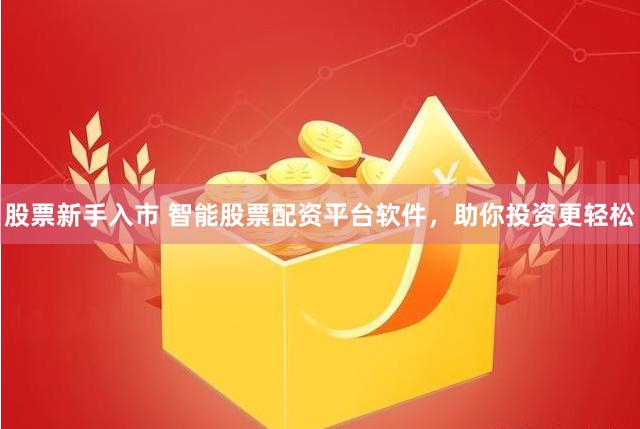 股票新手入市 智能股票配资平台软件，助你投资更轻松