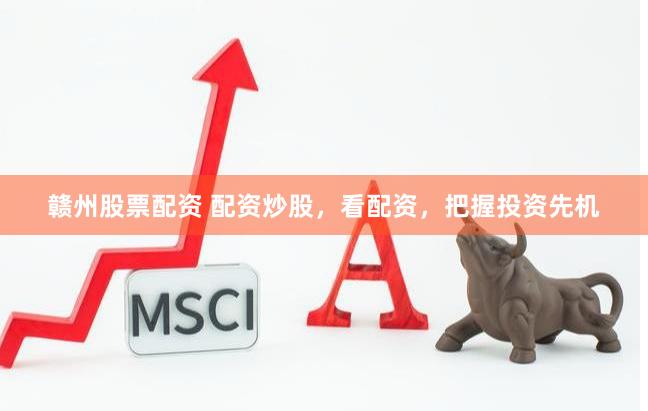 赣州股票配资 配资炒股，看配资，把握投资先机