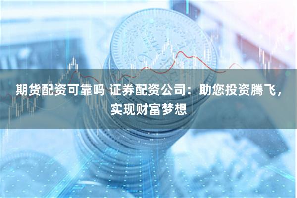 期货配资可靠吗 证券配资公司：助您投资腾飞，实现财富梦想