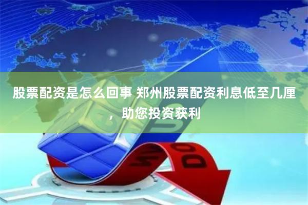 股票配资是怎么回事 郑州股票配资利息低至几厘，助您投资获利