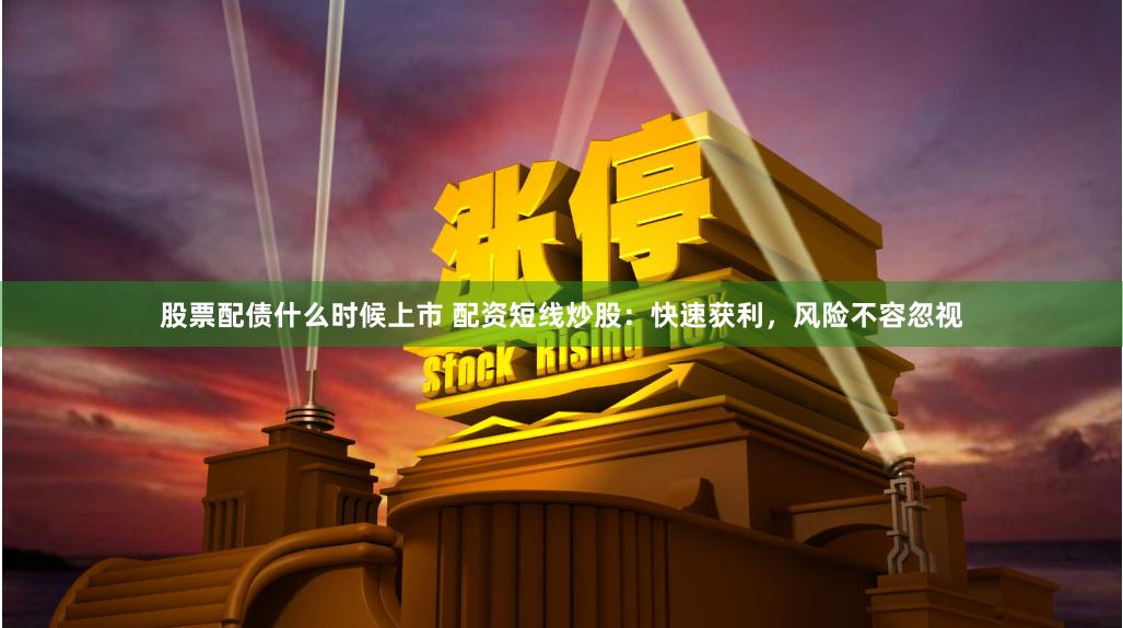 股票配债什么时候上市 配资短线炒股：快速获利，风险不容忽视