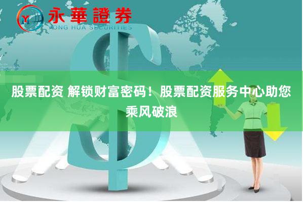 股票配资 解锁财富密码！股票配资服务中心助您乘风破浪