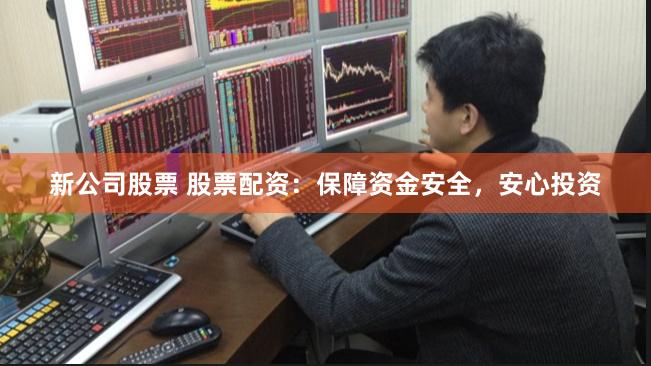 新公司股票 股票配资：保障资金安全，安心投资