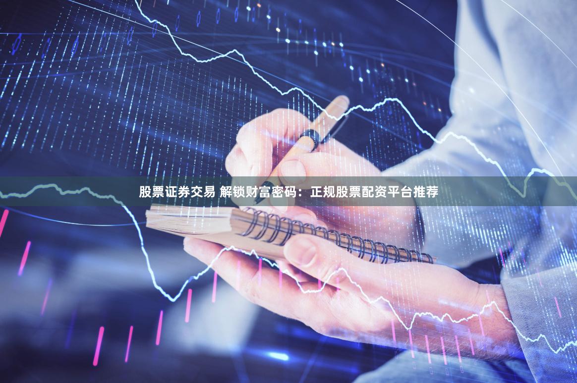 股票证券交易 解锁财富密码：正规股票配资平台推荐