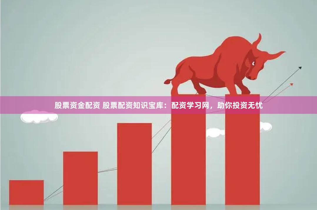 股票资金配资 股票配资知识宝库：配资学习网，助你投资无忧