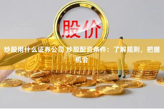 炒股用什么证券公司 炒股配资条件：了解规则，把握机会