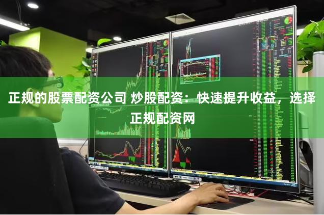 正规的股票配资公司 炒股配资：快速提升收益，选择正规配资网