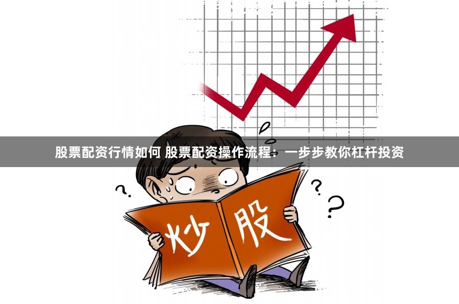 股票配资行情如何 股票配资操作流程：一步步教你杠杆投资