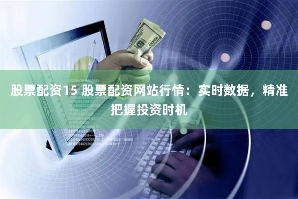 股票配资15 股票配资网站行情：实时数据，精准把握投资时机