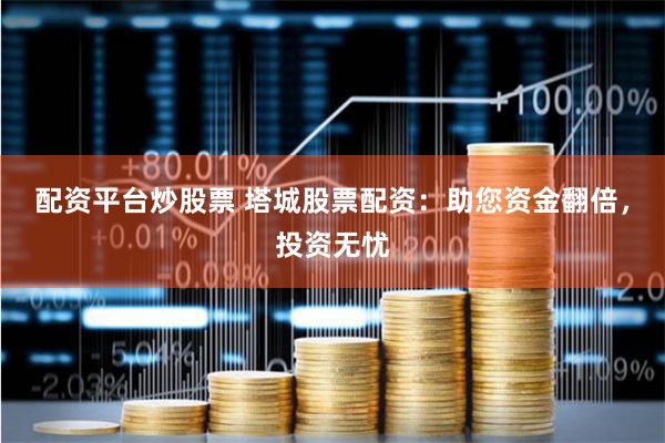 配资平台炒股票 塔城股票配资：助您资金翻倍，投资无忧