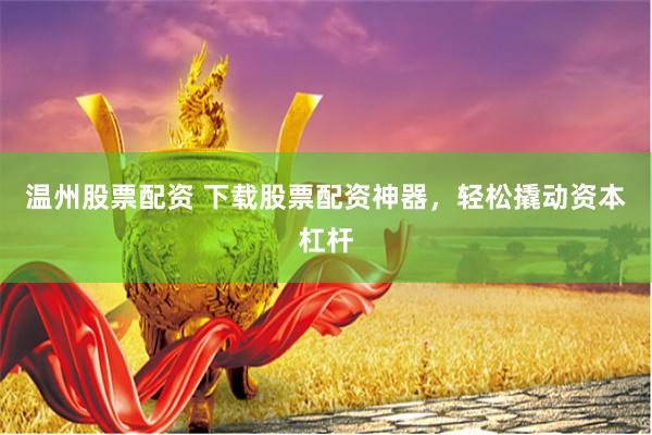 温州股票配资 下载股票配资神器，轻松撬动资本杠杆