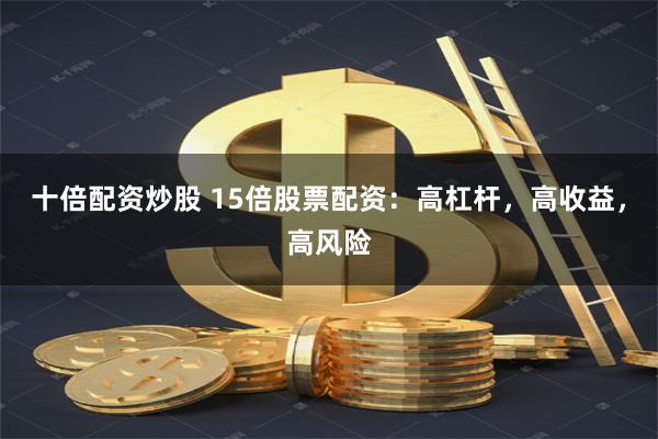十倍配资炒股 15倍股票配资：高杠杆，高收益，高风险