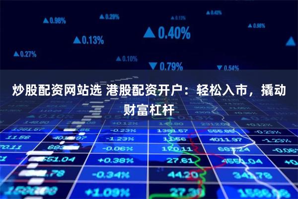 炒股配资网站选 港股配资开户：轻松入市，撬动财富杠杆
