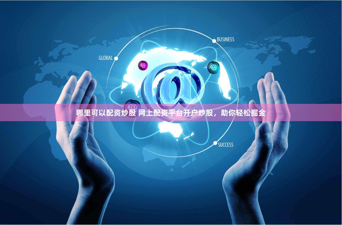 哪里可以配资炒股 网上配资平台开户炒股，助你轻松掘金