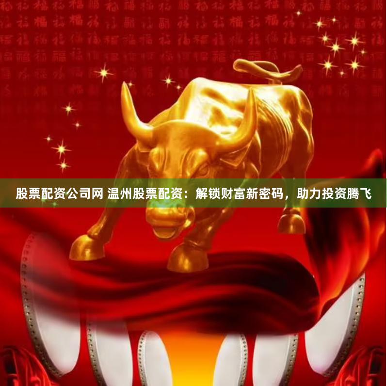 股票配资公司网 温州股票配资：解锁财富新密码，助力投资腾飞
