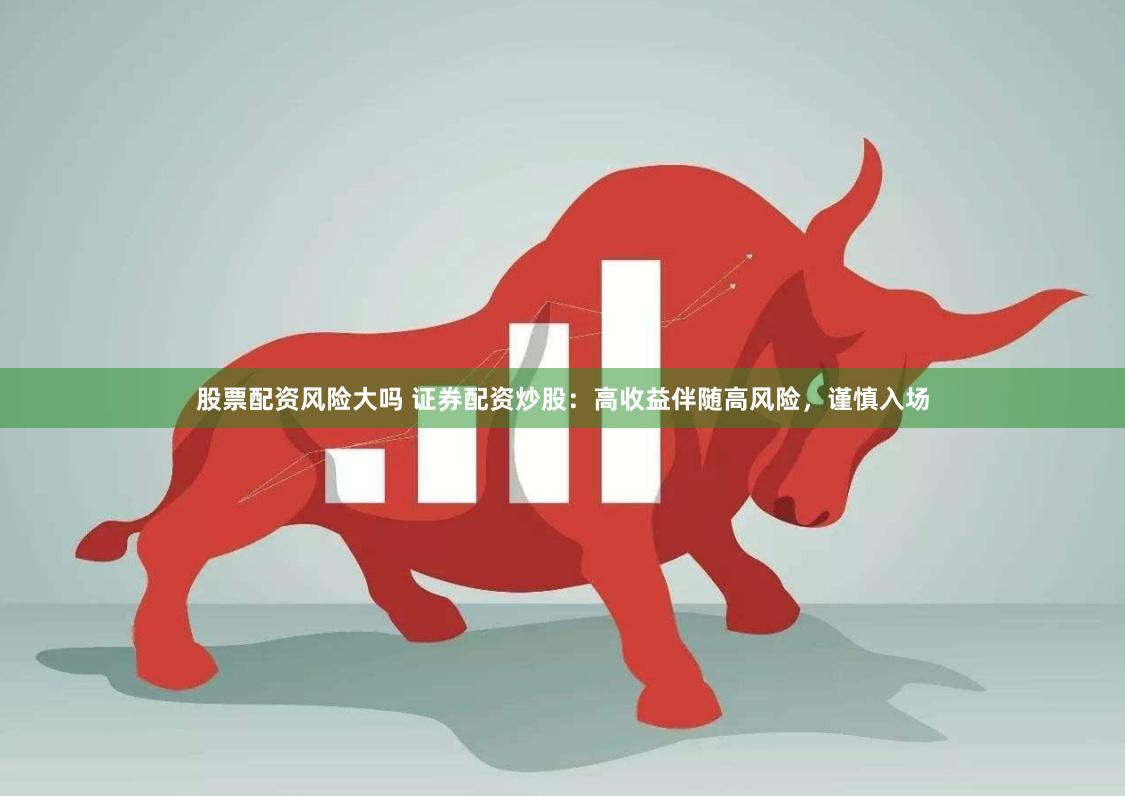 股票配资风险大吗 证券配资炒股：高收益伴随高风险，谨慎入场
