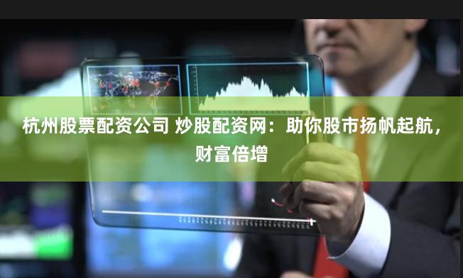 杭州股票配资公司 炒股配资网：助你股市扬帆起航，财富倍增