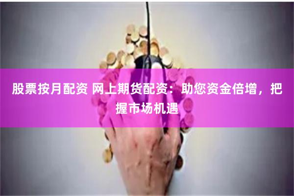 股票按月配资 网上期货配资：助您资金倍增，把握市场机遇