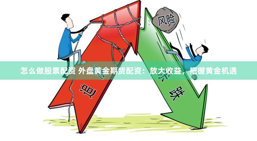 怎么做股票配资 外盘黄金期货配资：放大收益，把握黄金机遇