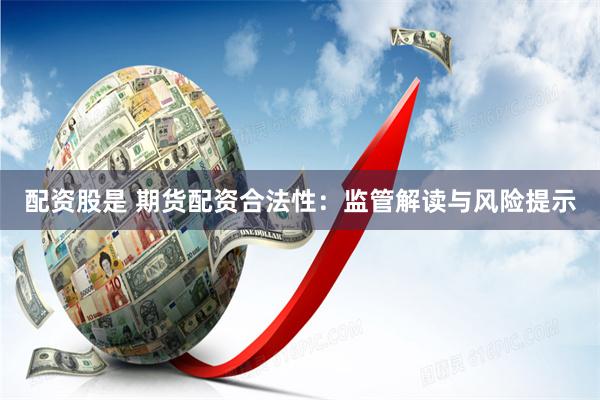 配资股是 期货配资合法性：监管解读与风险提示