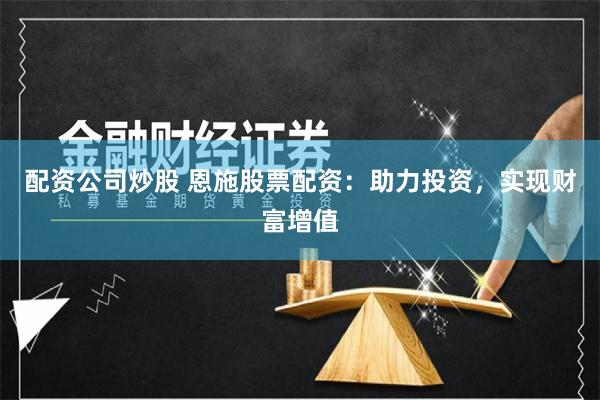 配资公司炒股 恩施股票配资：助力投资，实现财富增值