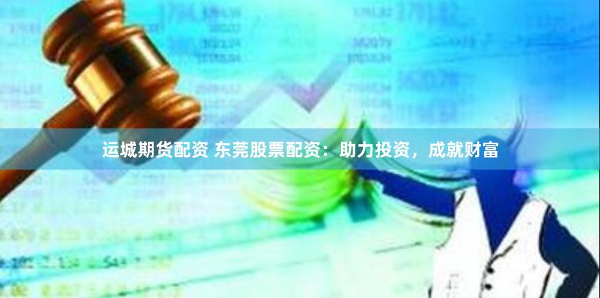 运城期货配资 东莞股票配资：助力投资，成就财富