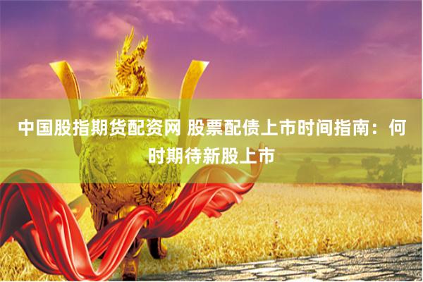 中国股指期货配资网 股票配债上市时间指南:何时期待新股上市