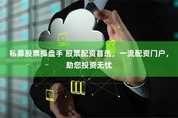 私募股票操盘手 股票配资首选,一流配资门户,助您投资无忧